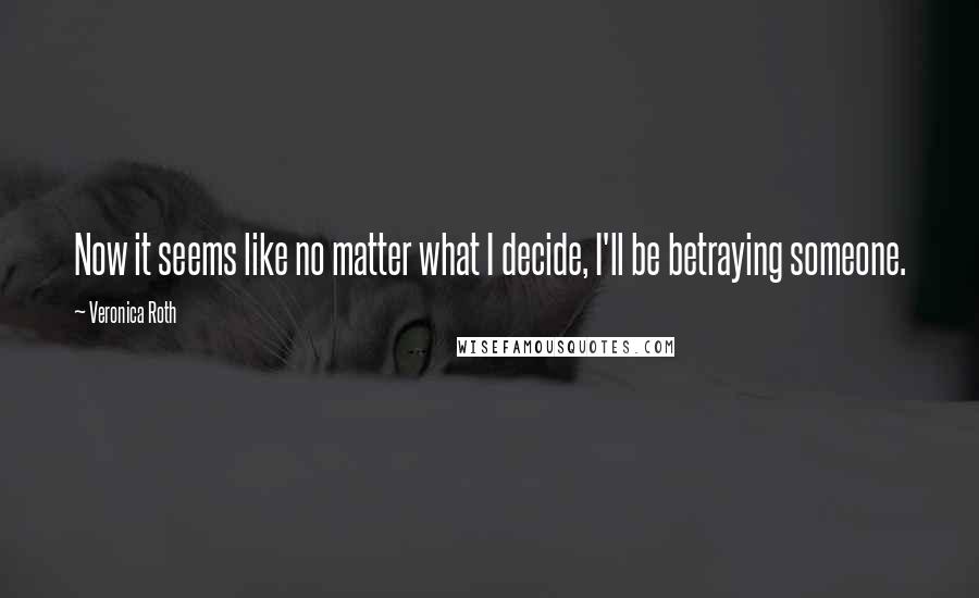 Veronica Roth Quotes: Now it seems like no matter what I decide, I'll be betraying someone.