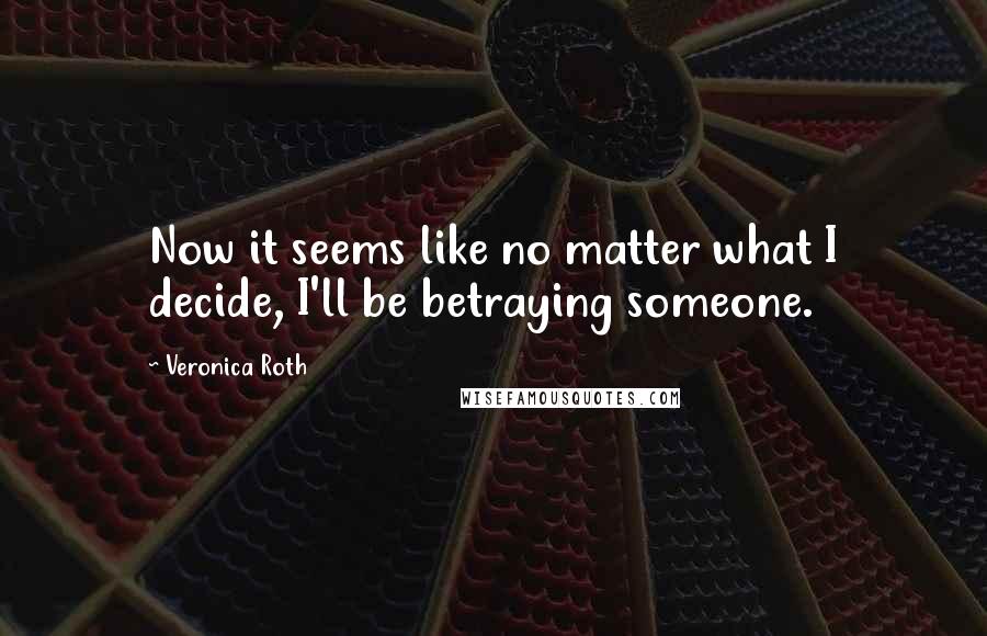 Veronica Roth Quotes: Now it seems like no matter what I decide, I'll be betraying someone.