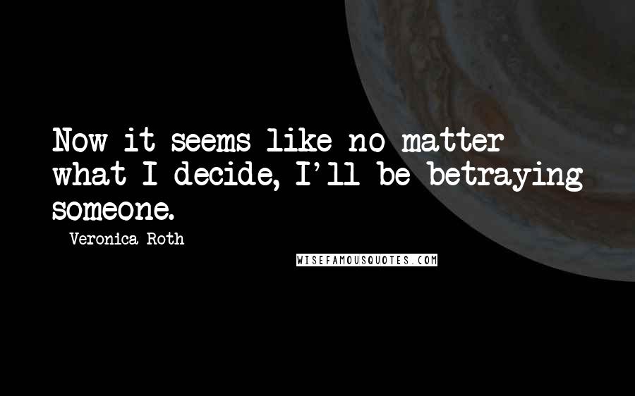 Veronica Roth Quotes: Now it seems like no matter what I decide, I'll be betraying someone.