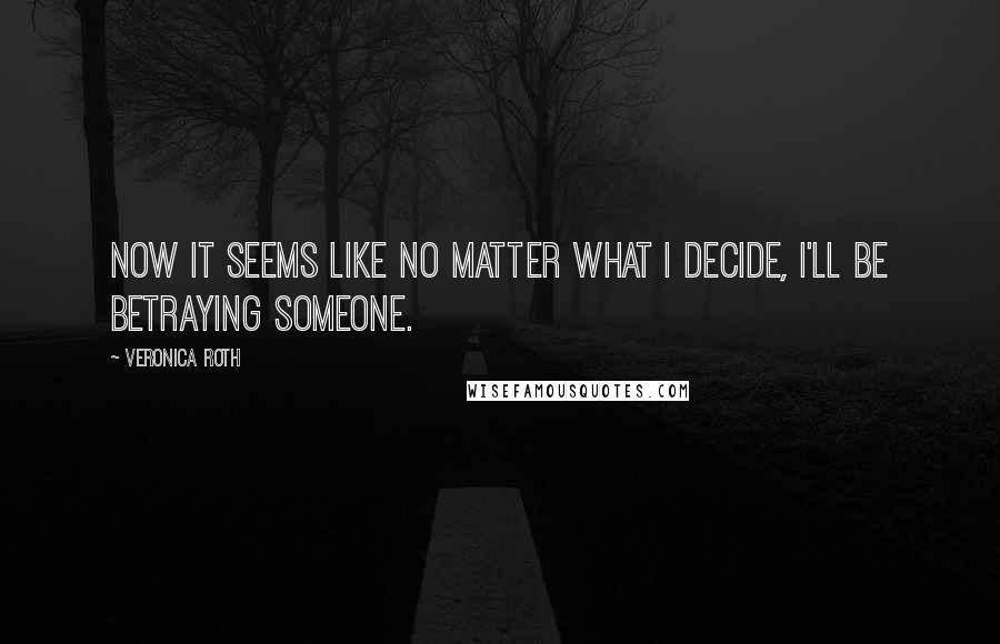 Veronica Roth Quotes: Now it seems like no matter what I decide, I'll be betraying someone.