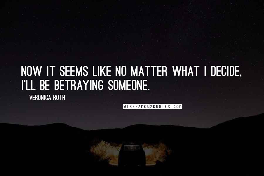 Veronica Roth Quotes: Now it seems like no matter what I decide, I'll be betraying someone.