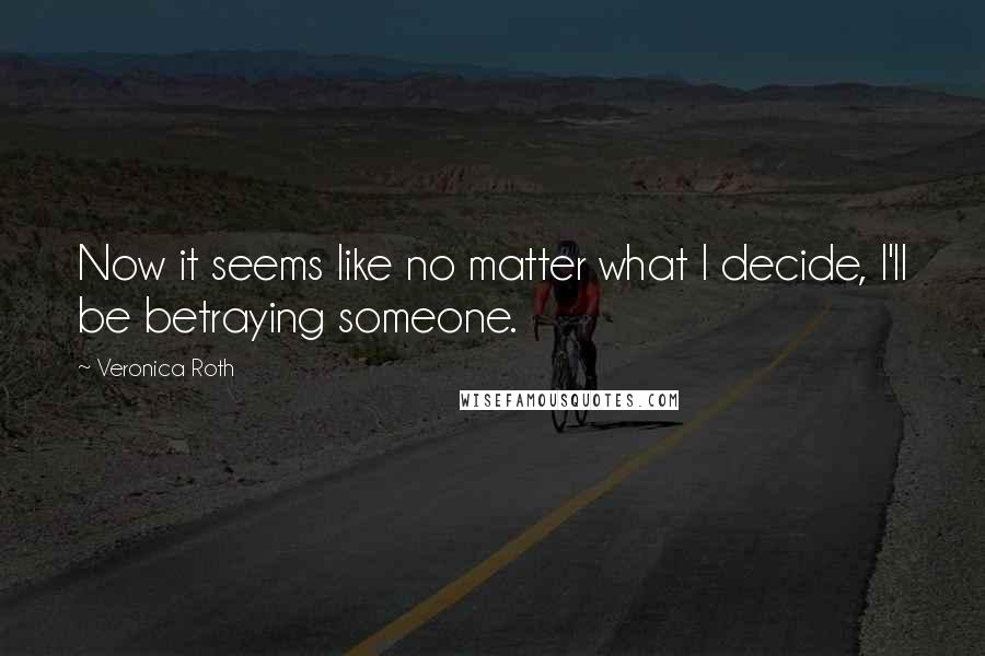 Veronica Roth Quotes: Now it seems like no matter what I decide, I'll be betraying someone.