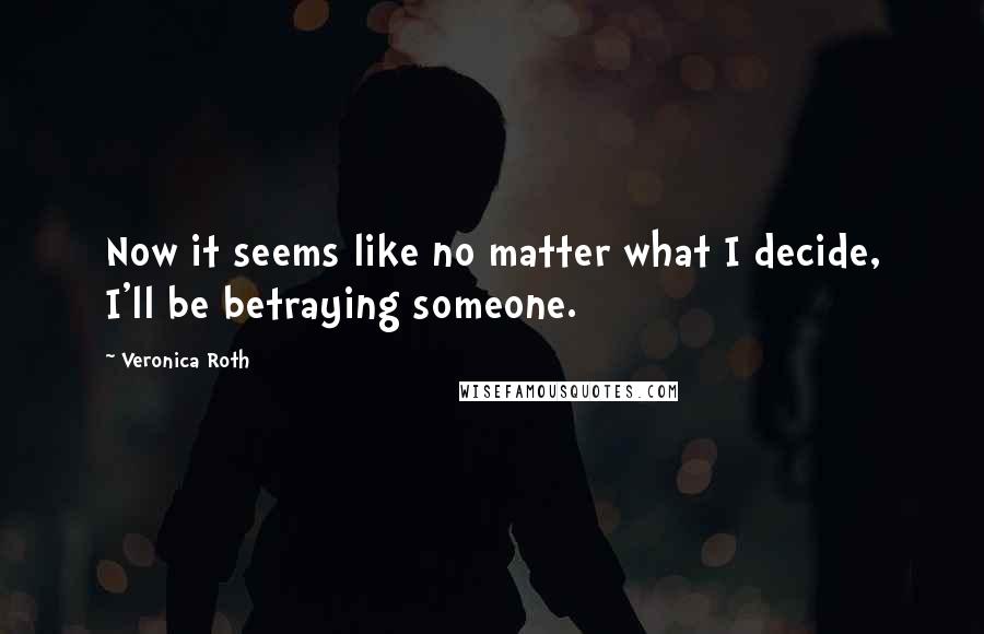 Veronica Roth Quotes: Now it seems like no matter what I decide, I'll be betraying someone.