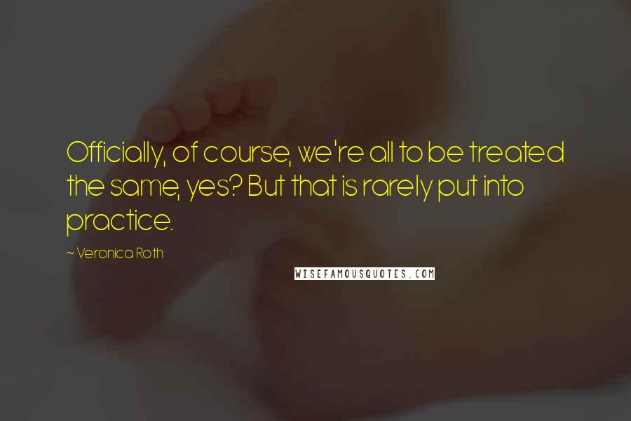 Veronica Roth Quotes: Officially, of course, we're all to be treated the same, yes? But that is rarely put into practice.