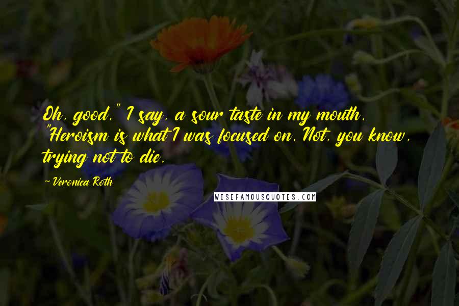 Veronica Roth Quotes: Oh, good," I say, a sour taste in my mouth. "Heroism is what I was focused on. Not, you know, trying not to die.