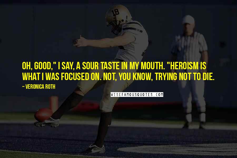 Veronica Roth Quotes: Oh, good," I say, a sour taste in my mouth. "Heroism is what I was focused on. Not, you know, trying not to die.