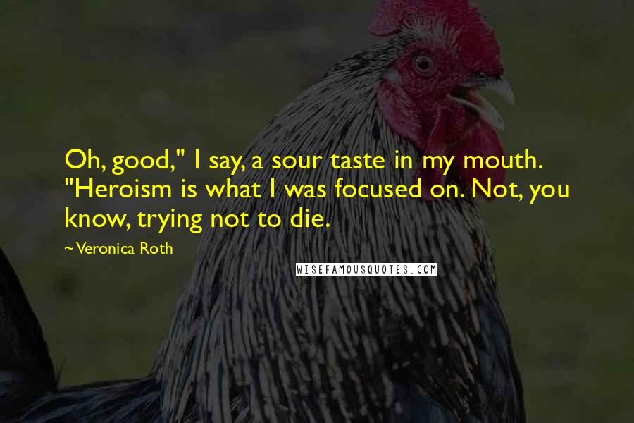 Veronica Roth Quotes: Oh, good," I say, a sour taste in my mouth. "Heroism is what I was focused on. Not, you know, trying not to die.