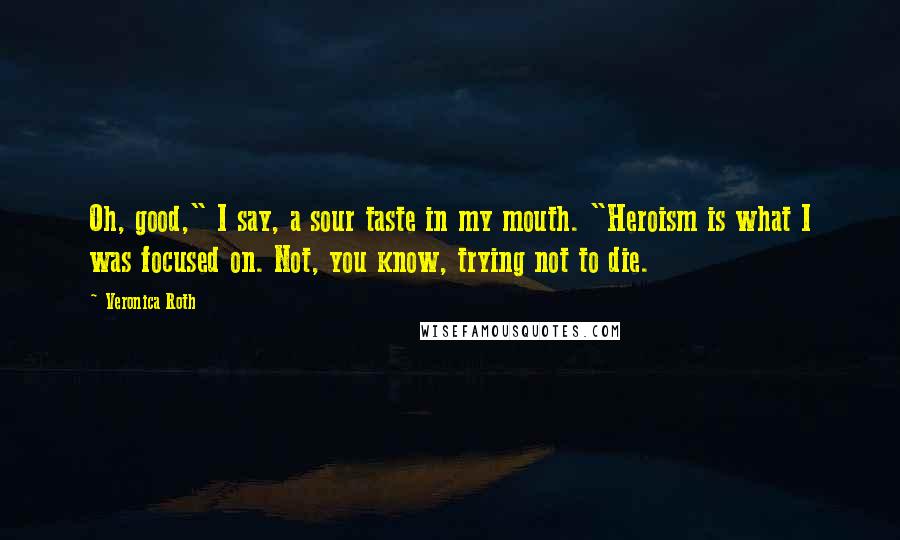 Veronica Roth Quotes: Oh, good," I say, a sour taste in my mouth. "Heroism is what I was focused on. Not, you know, trying not to die.