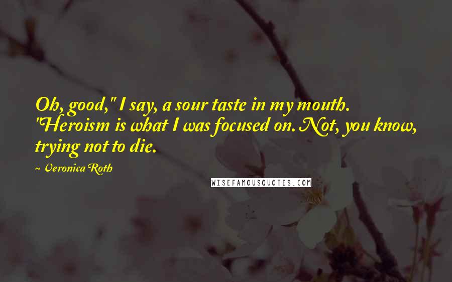 Veronica Roth Quotes: Oh, good," I say, a sour taste in my mouth. "Heroism is what I was focused on. Not, you know, trying not to die.