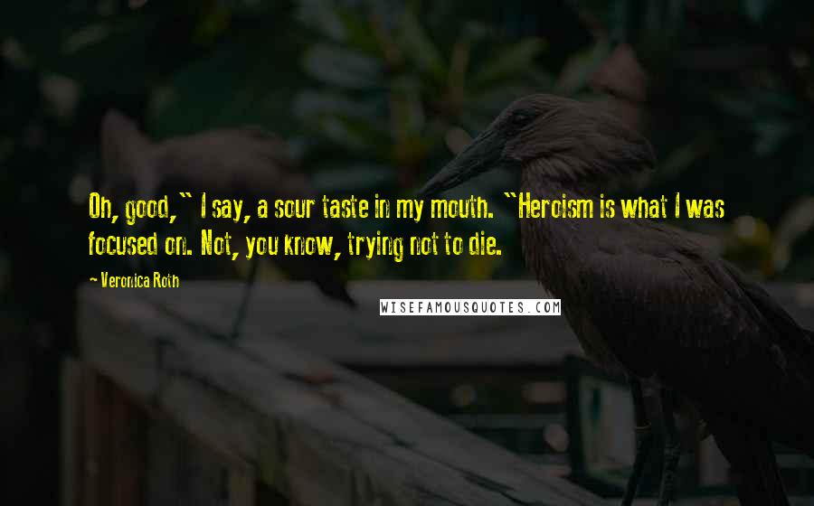 Veronica Roth Quotes: Oh, good," I say, a sour taste in my mouth. "Heroism is what I was focused on. Not, you know, trying not to die.