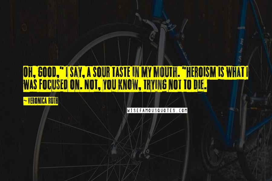 Veronica Roth Quotes: Oh, good," I say, a sour taste in my mouth. "Heroism is what I was focused on. Not, you know, trying not to die.