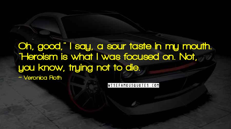 Veronica Roth Quotes: Oh, good," I say, a sour taste in my mouth. "Heroism is what I was focused on. Not, you know, trying not to die.