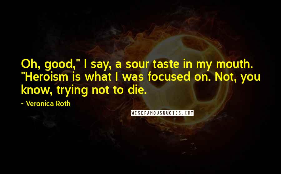 Veronica Roth Quotes: Oh, good," I say, a sour taste in my mouth. "Heroism is what I was focused on. Not, you know, trying not to die.