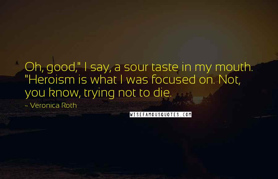 Veronica Roth Quotes: Oh, good," I say, a sour taste in my mouth. "Heroism is what I was focused on. Not, you know, trying not to die.