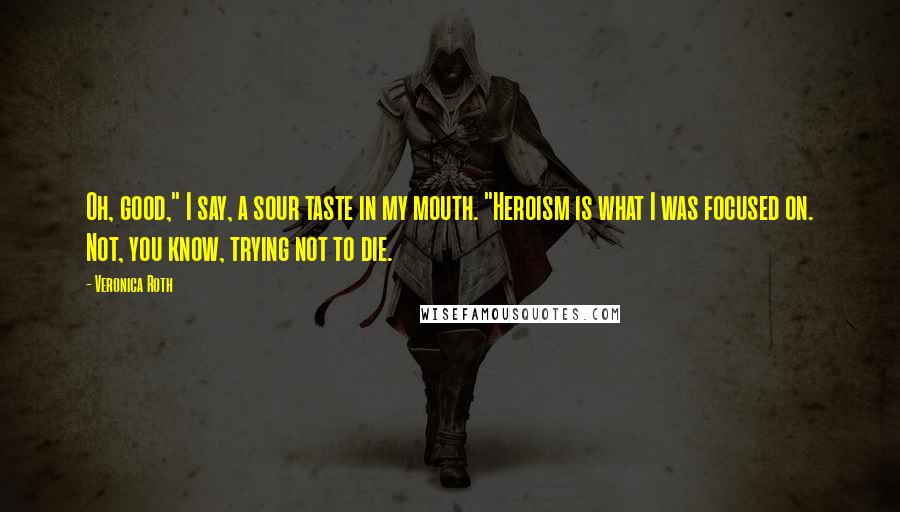 Veronica Roth Quotes: Oh, good," I say, a sour taste in my mouth. "Heroism is what I was focused on. Not, you know, trying not to die.