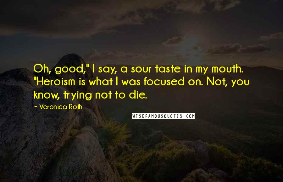 Veronica Roth Quotes: Oh, good," I say, a sour taste in my mouth. "Heroism is what I was focused on. Not, you know, trying not to die.