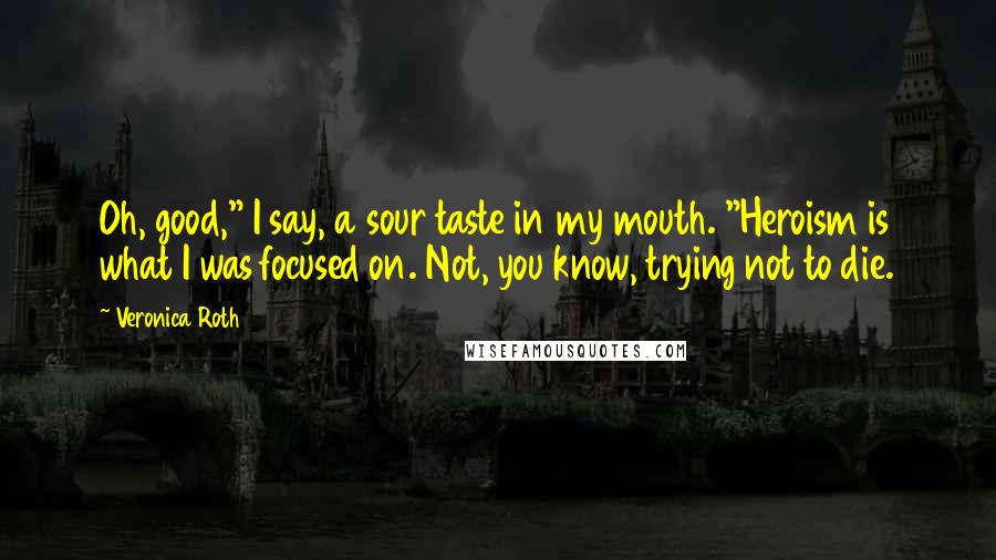Veronica Roth Quotes: Oh, good," I say, a sour taste in my mouth. "Heroism is what I was focused on. Not, you know, trying not to die.