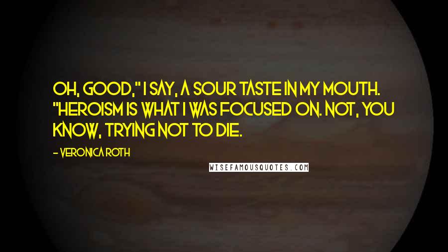 Veronica Roth Quotes: Oh, good," I say, a sour taste in my mouth. "Heroism is what I was focused on. Not, you know, trying not to die.