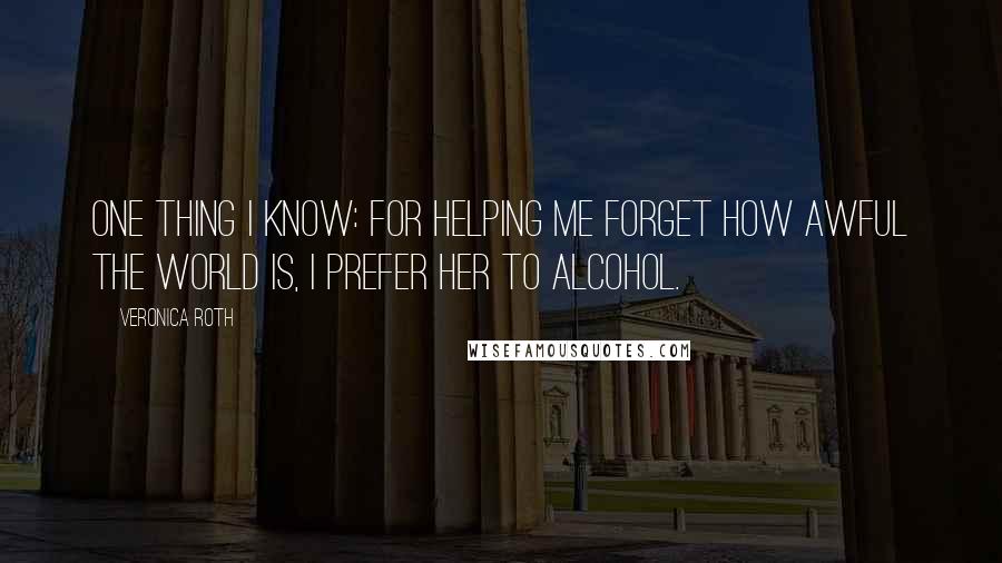 Veronica Roth Quotes: One thing I know: For helping me forget how awful the world is, I prefer her to alcohol.