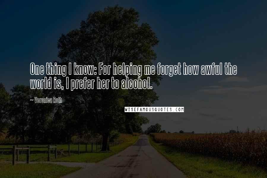 Veronica Roth Quotes: One thing I know: For helping me forget how awful the world is, I prefer her to alcohol.