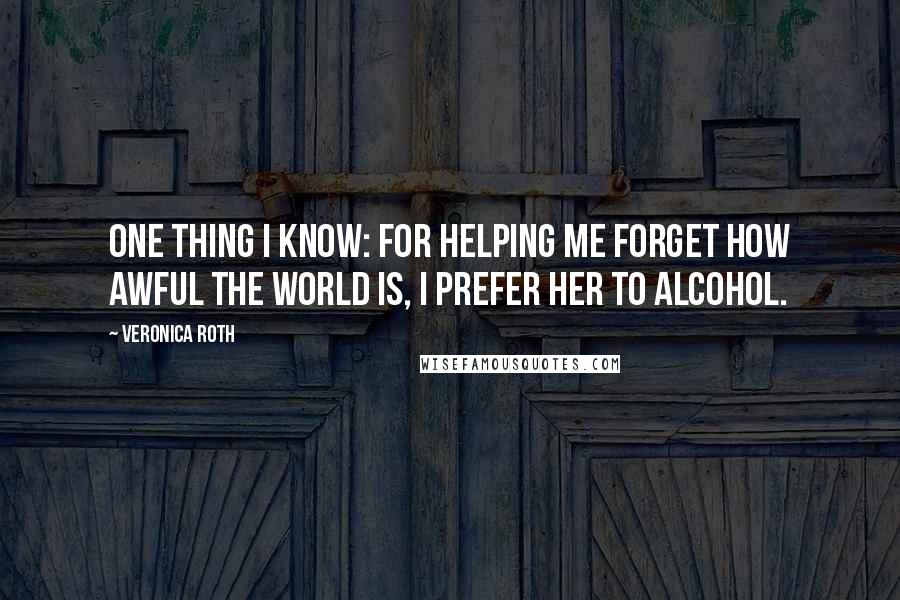 Veronica Roth Quotes: One thing I know: For helping me forget how awful the world is, I prefer her to alcohol.