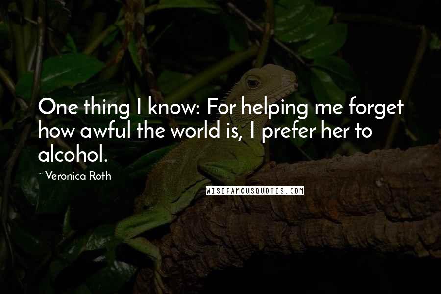 Veronica Roth Quotes: One thing I know: For helping me forget how awful the world is, I prefer her to alcohol.