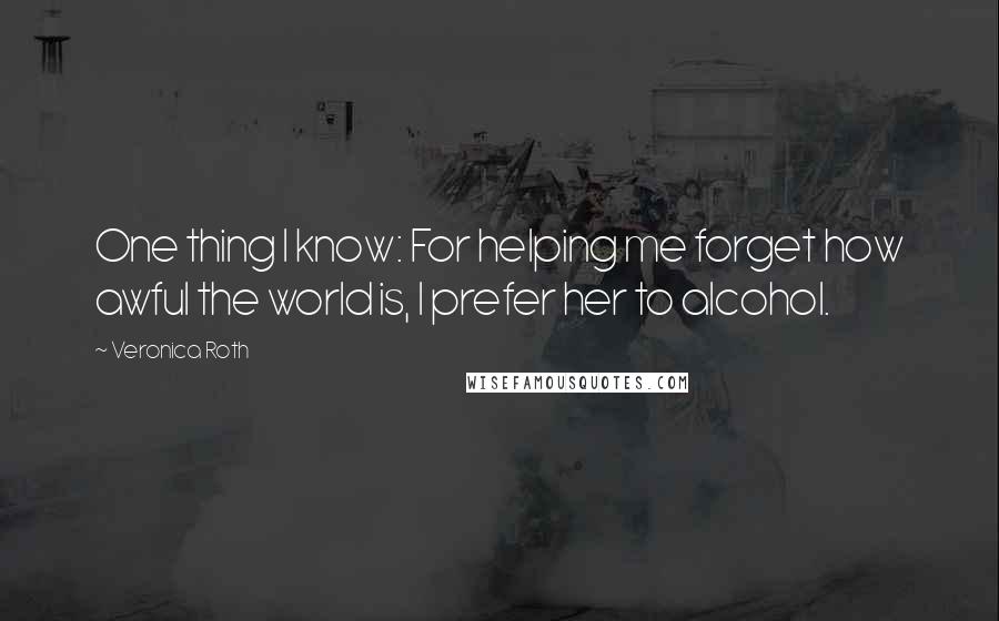Veronica Roth Quotes: One thing I know: For helping me forget how awful the world is, I prefer her to alcohol.