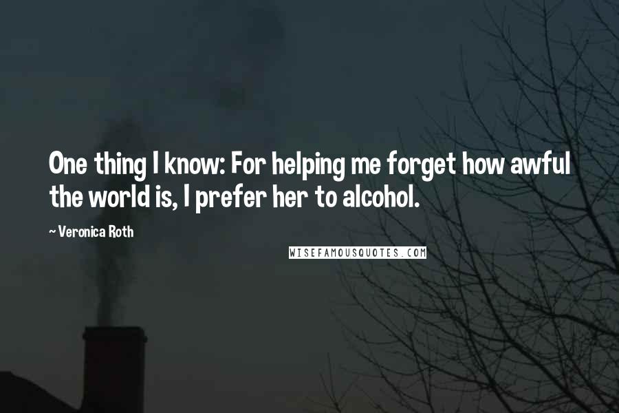 Veronica Roth Quotes: One thing I know: For helping me forget how awful the world is, I prefer her to alcohol.