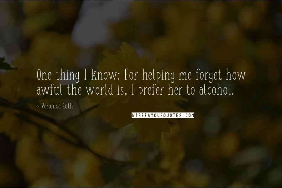 Veronica Roth Quotes: One thing I know: For helping me forget how awful the world is, I prefer her to alcohol.