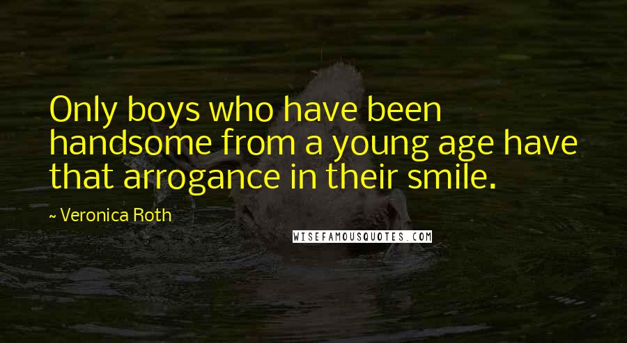 Veronica Roth Quotes: Only boys who have been handsome from a young age have that arrogance in their smile.