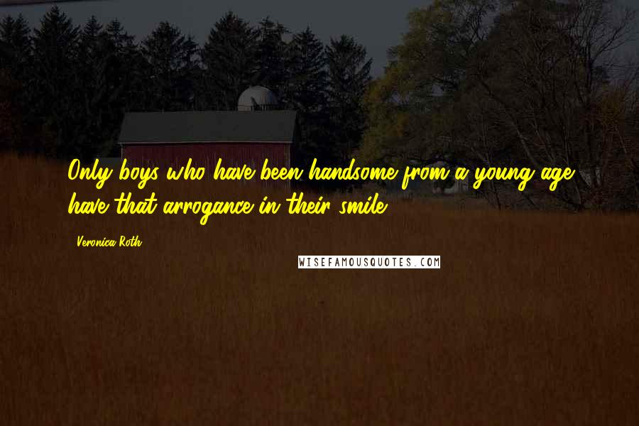 Veronica Roth Quotes: Only boys who have been handsome from a young age have that arrogance in their smile.