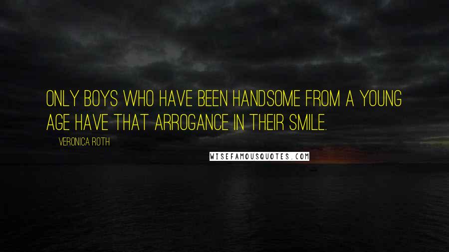 Veronica Roth Quotes: Only boys who have been handsome from a young age have that arrogance in their smile.