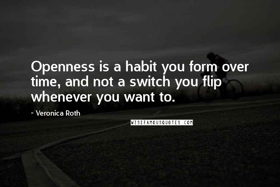 Veronica Roth Quotes: Openness is a habit you form over time, and not a switch you flip whenever you want to.