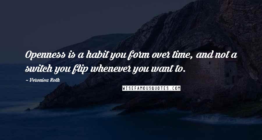 Veronica Roth Quotes: Openness is a habit you form over time, and not a switch you flip whenever you want to.