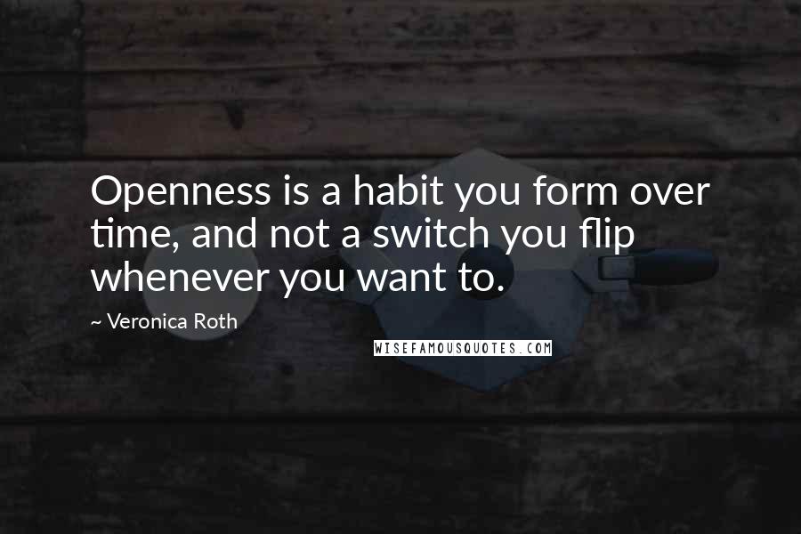 Veronica Roth Quotes: Openness is a habit you form over time, and not a switch you flip whenever you want to.