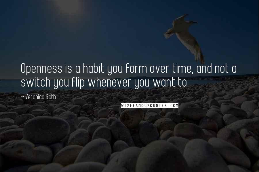 Veronica Roth Quotes: Openness is a habit you form over time, and not a switch you flip whenever you want to.