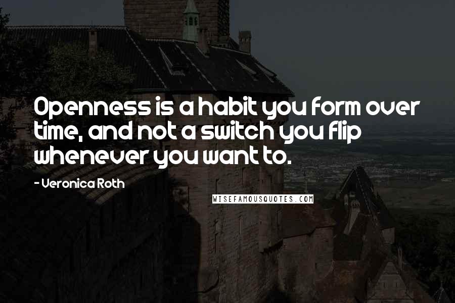 Veronica Roth Quotes: Openness is a habit you form over time, and not a switch you flip whenever you want to.