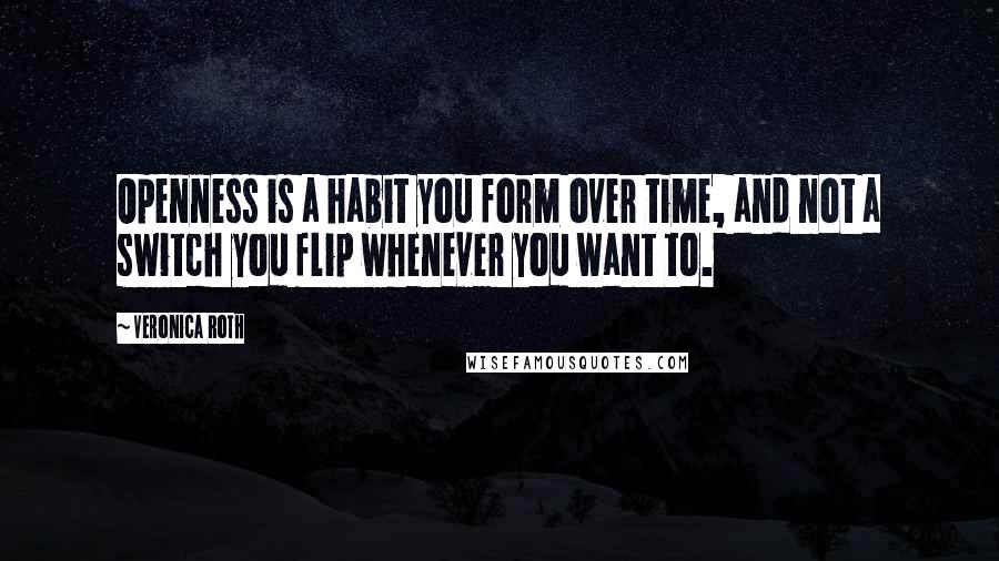 Veronica Roth Quotes: Openness is a habit you form over time, and not a switch you flip whenever you want to.