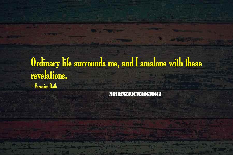 Veronica Roth Quotes: Ordinary life surrounds me, and I amalone with these revelations.