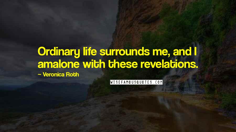 Veronica Roth Quotes: Ordinary life surrounds me, and I amalone with these revelations.