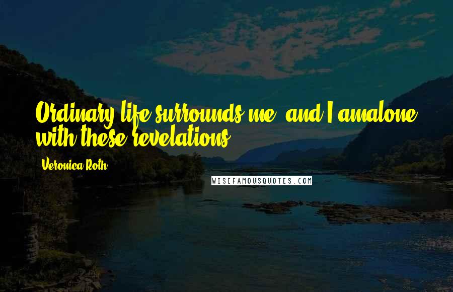 Veronica Roth Quotes: Ordinary life surrounds me, and I amalone with these revelations.