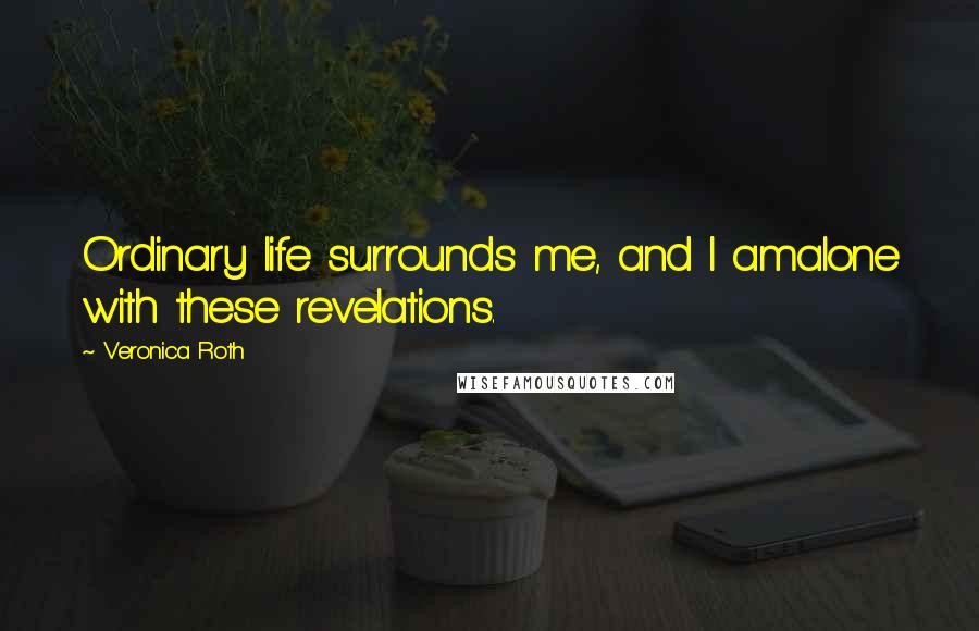 Veronica Roth Quotes: Ordinary life surrounds me, and I amalone with these revelations.