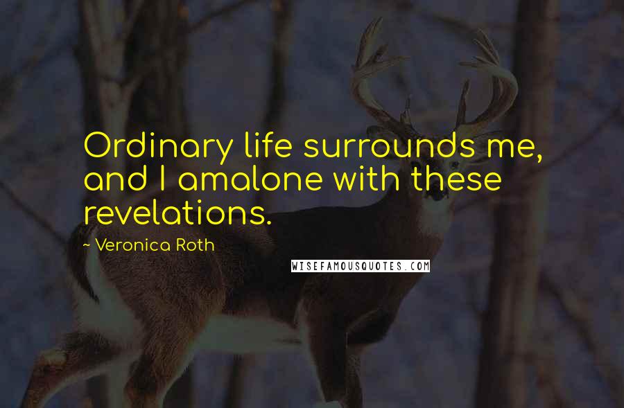 Veronica Roth Quotes: Ordinary life surrounds me, and I amalone with these revelations.