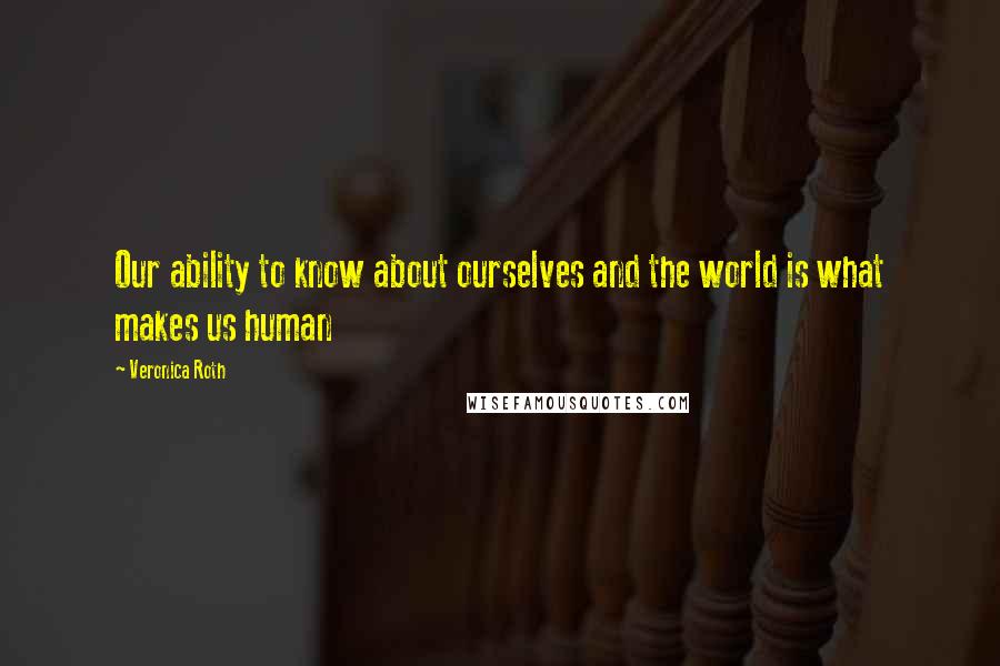 Veronica Roth Quotes: Our ability to know about ourselves and the world is what makes us human