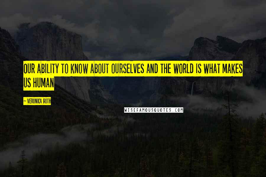 Veronica Roth Quotes: Our ability to know about ourselves and the world is what makes us human