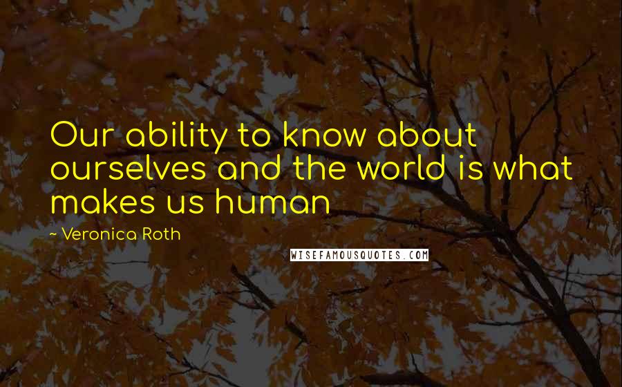 Veronica Roth Quotes: Our ability to know about ourselves and the world is what makes us human