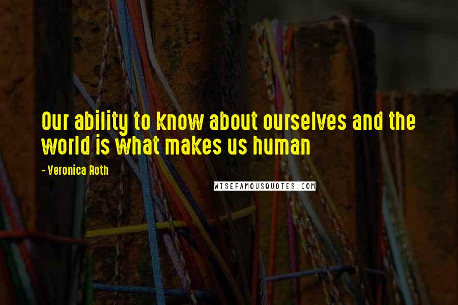 Veronica Roth Quotes: Our ability to know about ourselves and the world is what makes us human