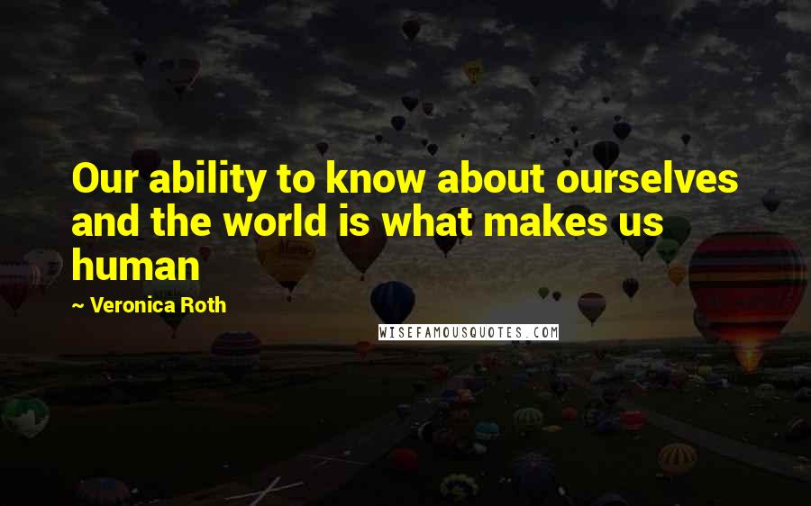 Veronica Roth Quotes: Our ability to know about ourselves and the world is what makes us human