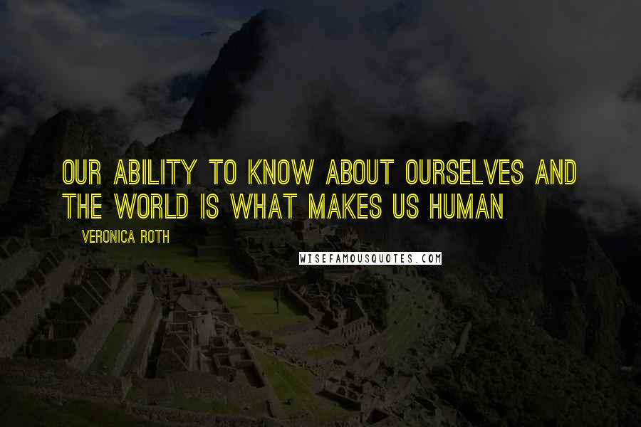 Veronica Roth Quotes: Our ability to know about ourselves and the world is what makes us human