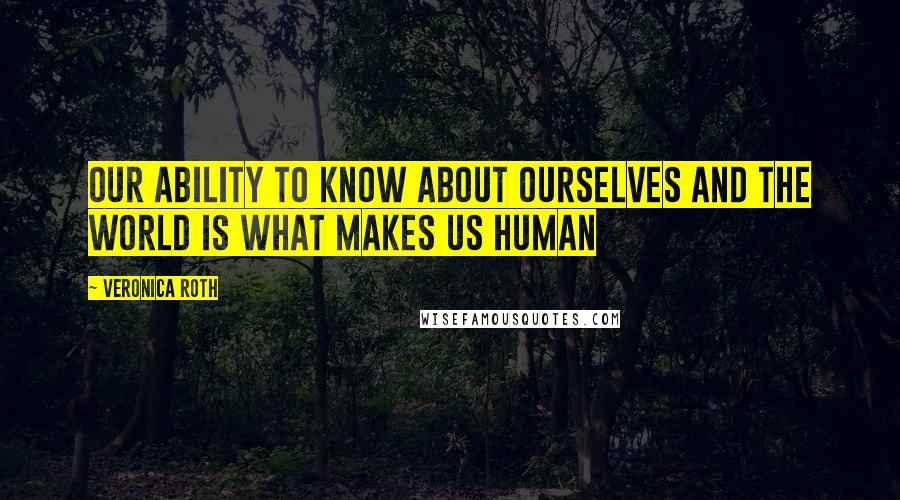 Veronica Roth Quotes: Our ability to know about ourselves and the world is what makes us human
